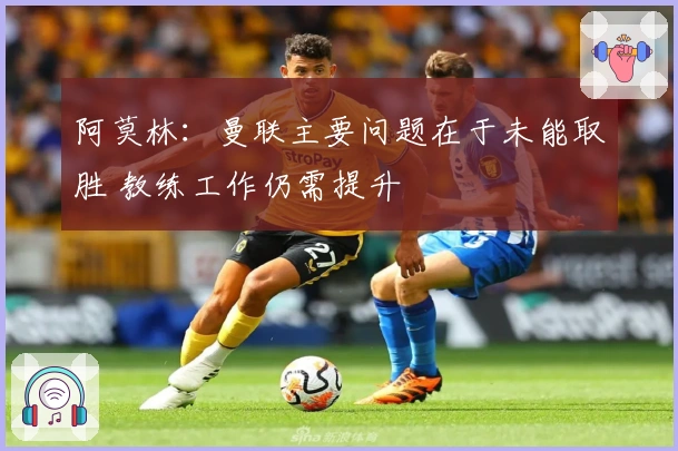 阿莫林：曼联主要问题在于未能取胜 教练工作仍需提升