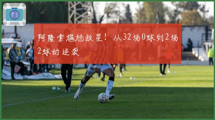 阿隆索尴尬救星！从32场0球到2场2球的逆袭