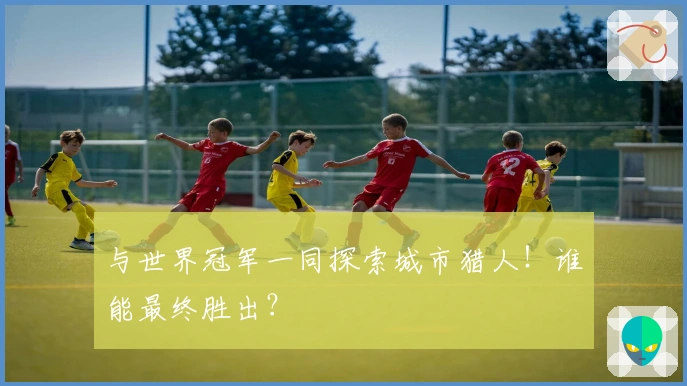 与世界冠军一同探索城市猎人！谁能最终胜出？