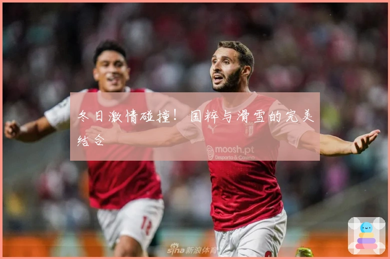 冬日激情碰撞！国粹与滑雪的完美结合