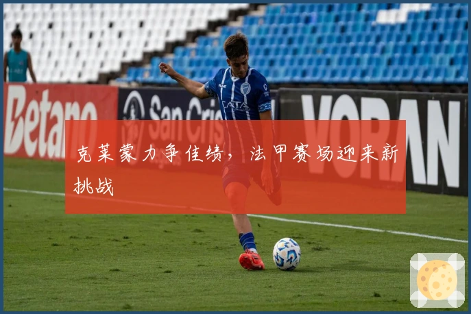 克莱蒙力争佳绩，法甲赛场迎来新挑战