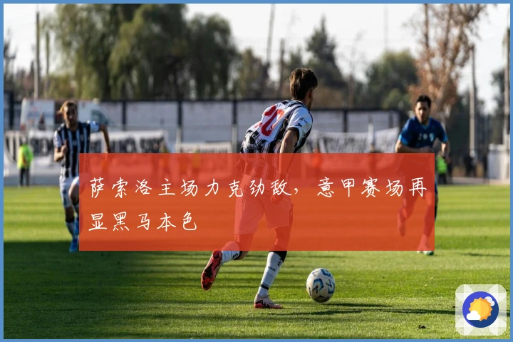 萨索洛主场力克劲敌，意甲赛场再显黑马本色