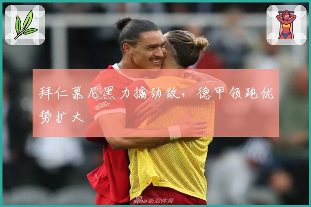 拜仁慕尼黑力擒劲敌，德甲领跑优势扩大