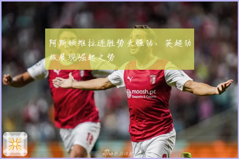 阿斯顿维拉连胜势头强劲，英超劲旅展现崛起之势