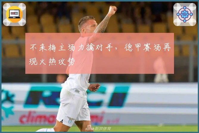 不来梅主场力擒对手，德甲赛场再现火热攻势