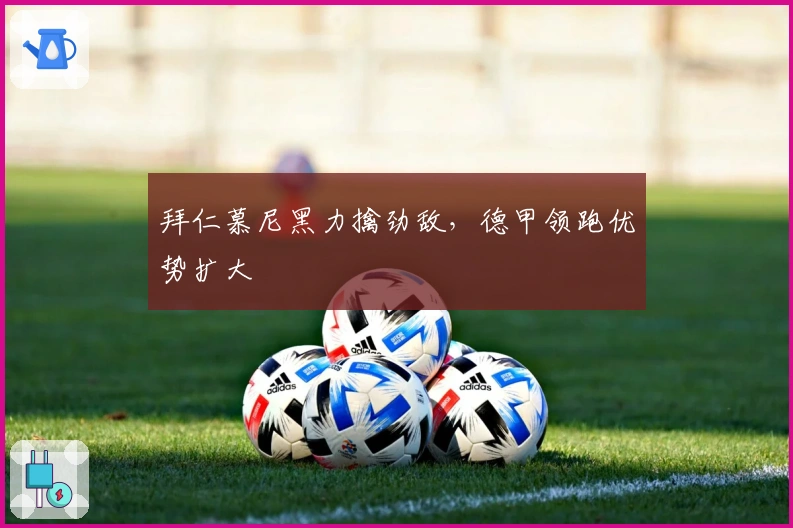 拜仁慕尼黑力擒劲敌，德甲领跑优势扩大