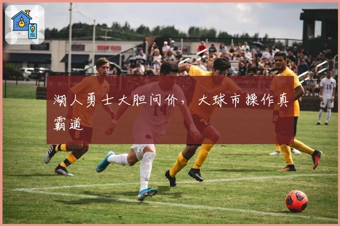 湖人勇士大胆问价，大球市操作真霸道