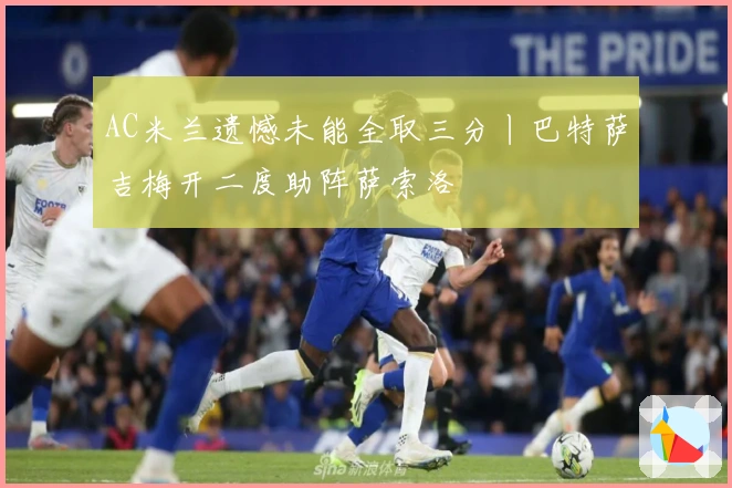 AC米兰遗憾未能全取三分丨巴特萨吉梅开二度助阵萨索洛