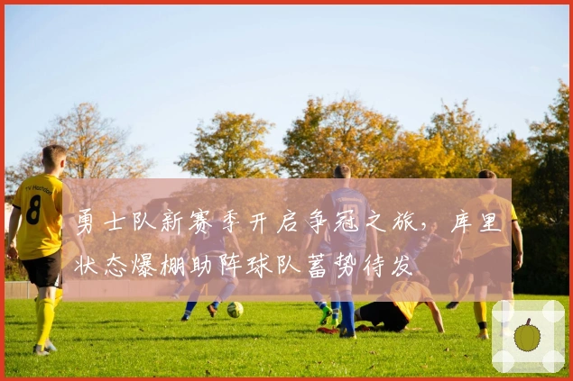 勇士队新赛季开启争冠之旅，库里状态爆棚助阵球队蓄势待发