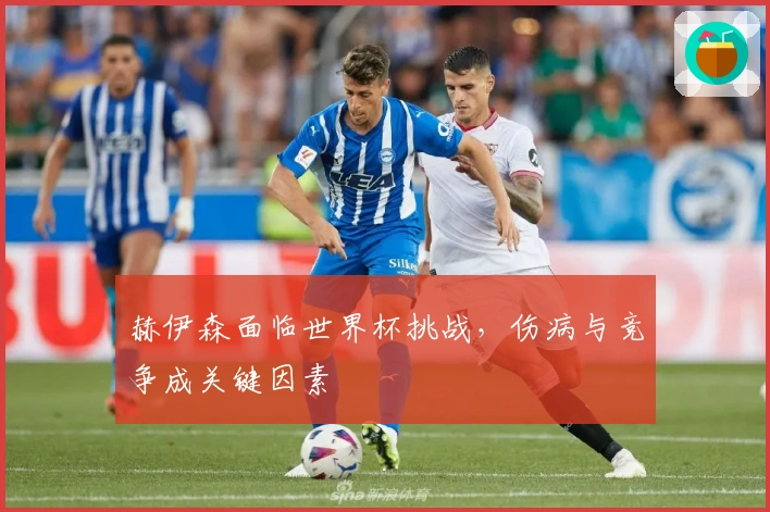 赫伊森面临世界杯挑战，伤病与竞争成关键因素