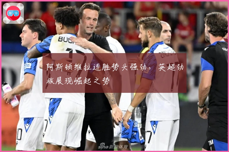 阿斯顿维拉连胜势头强劲，英超劲旅展现崛起之势