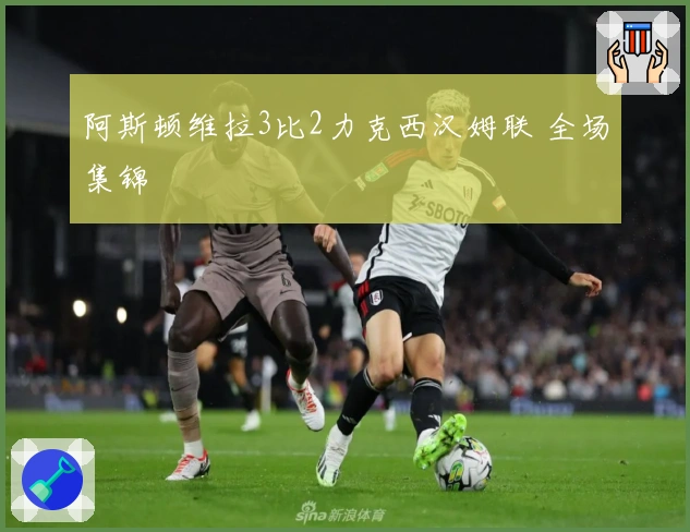 阿斯顿维拉3比2力克西汉姆联 全场集锦