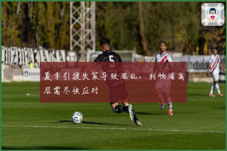 夏季引援失策导致混乱，利物浦高层需尽快应对