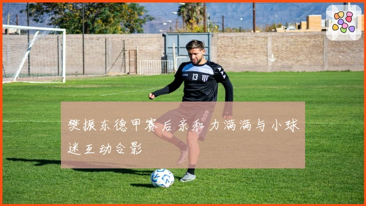 樊振东德甲赛后亲和力满满与小球迷互动合影