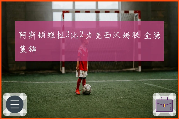 阿斯顿维拉3比2力克西汉姆联 全场集锦