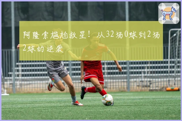 阿隆索尴尬救星！从32场0球到2场2球的逆袭