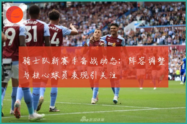 骑士队新赛季备战动态：阵容调整与核心球员表现引关注