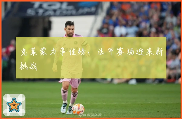 克莱蒙力争佳绩，法甲赛场迎来新挑战