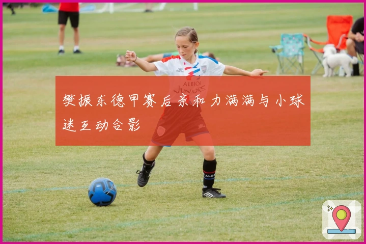 樊振东德甲赛后亲和力满满与小球迷互动合影