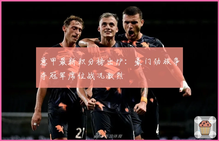 意甲最新积分榜出炉：豪门劲旅争夺冠军席位战况激烈