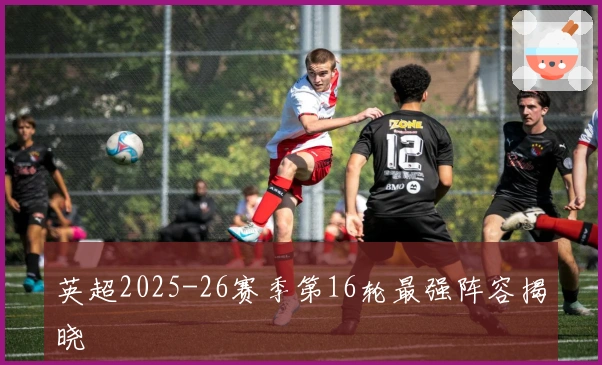 英超2025-26赛季第16轮最强阵容揭晓